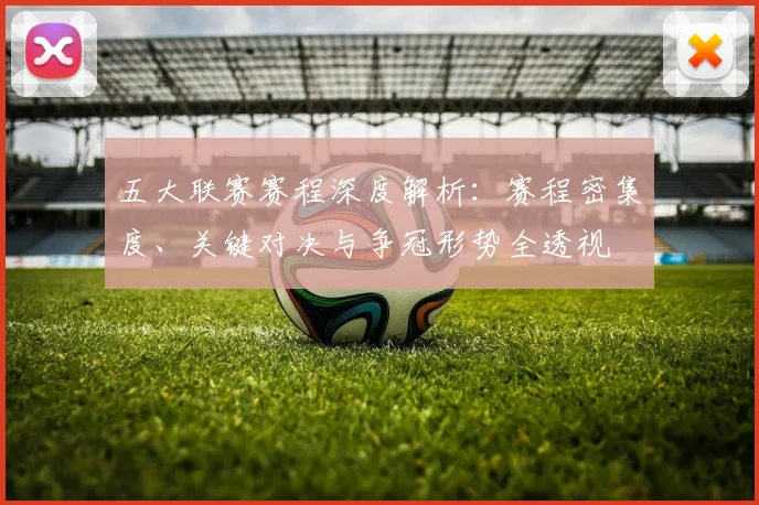 五大联赛赛程深度解析：赛程密集度、关键对决与争冠形势全透视