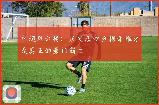 中超风云榜：历史总积分揭示谁才是真正的豪门霸主
