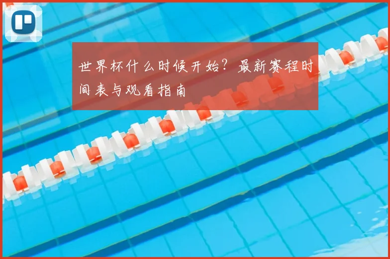 世界杯什么时候开始？最新赛程时间表与观看指南