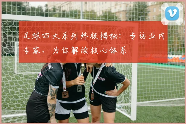 足球四大系列终极揭秘：专访业内专家，为你解读核心体系