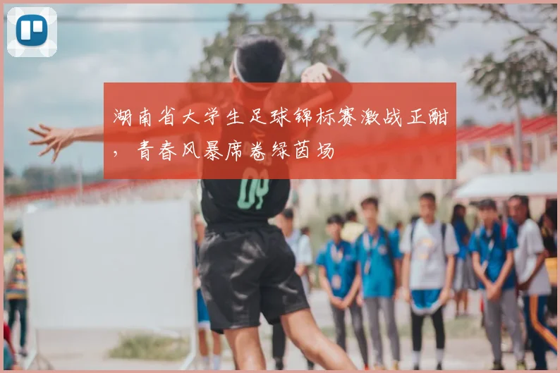 湖南省大学生足球锦标赛激战正酣，青春风暴席卷绿茵场