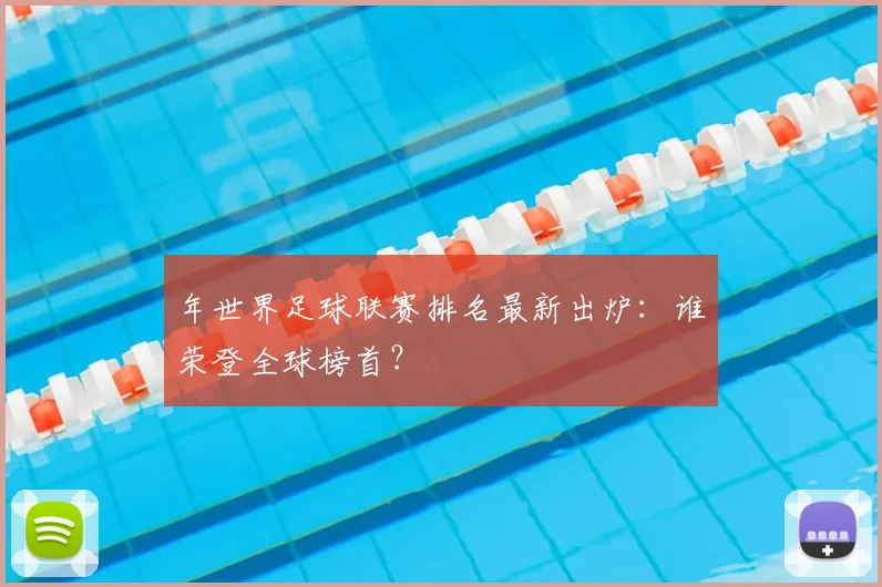 年世界足球联赛排名最新出炉：谁荣登全球榜首？