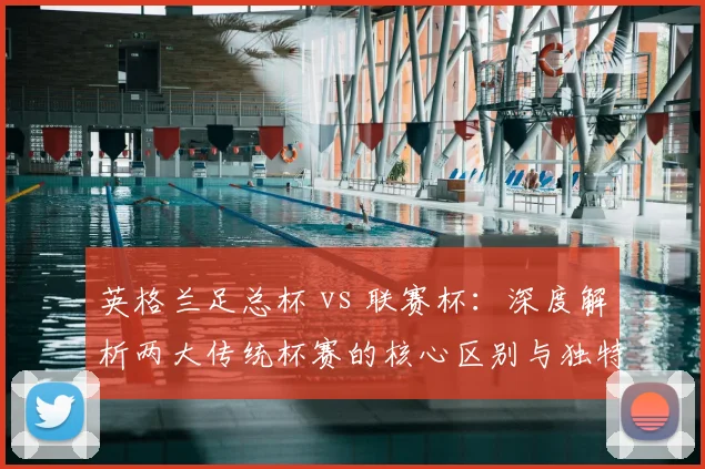 英格兰足总杯 vs 联赛杯：深度解析两大传统杯赛的核心区别与独特魅力