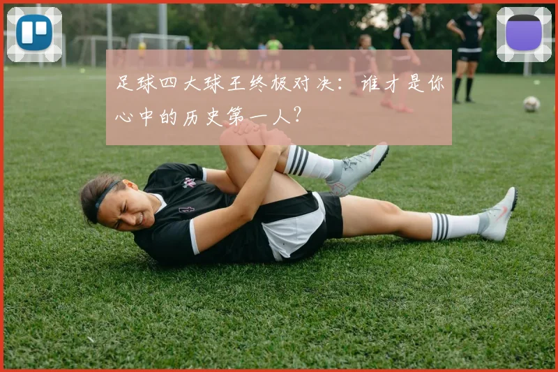 足球四大球王终极对决：谁才是你心中的历史第一人？