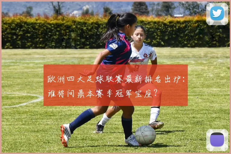 欧洲四大足球联赛最新排名出炉：谁将问鼎本赛季冠军宝座？