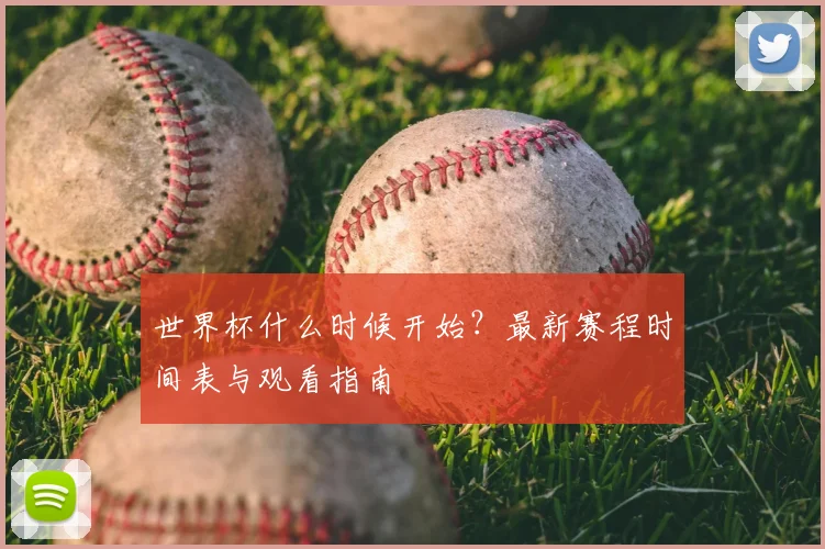 世界杯什么时候开始？最新赛程时间表与观看指南