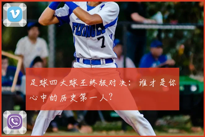 足球四大球王终极对决：谁才是你心中的历史第一人？