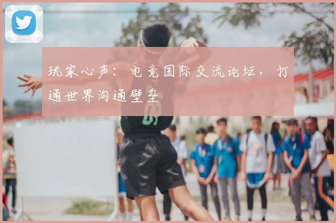 玩家心声：电竞国际交流论坛，打通世界沟通壁垒