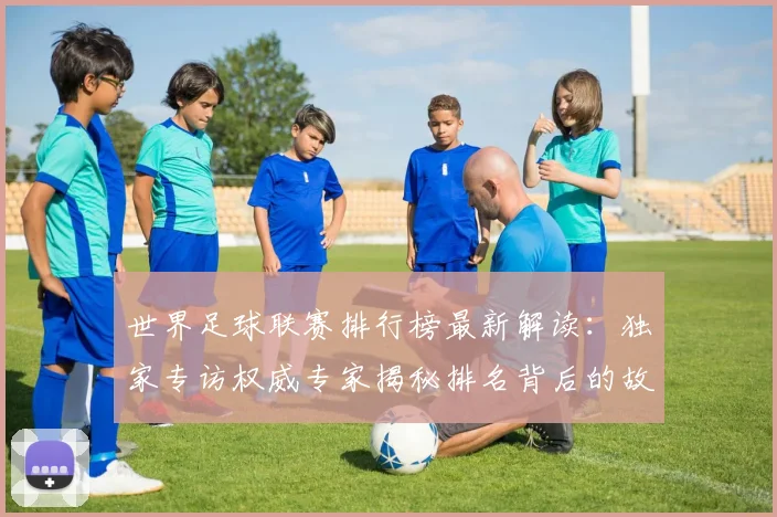 世界足球联赛排行榜最新解读：独家专访权威专家揭秘排名背后的故事