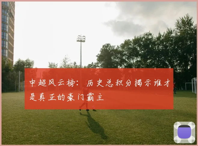 中超风云榜:历史总积分揭示谁才是真正的豪门霸主